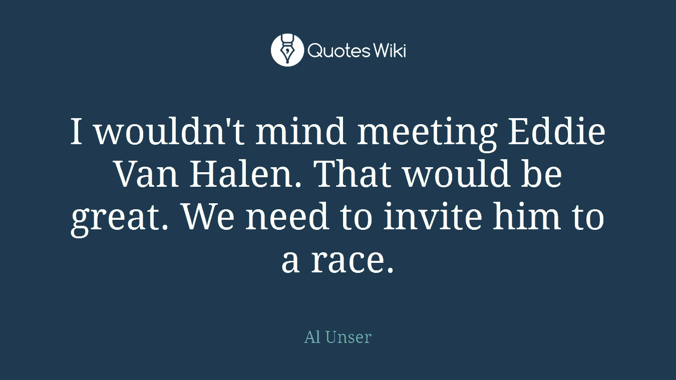 I wouldn't mind meeting Eddie Van Halen. That would be great. We need to invite him to a race.