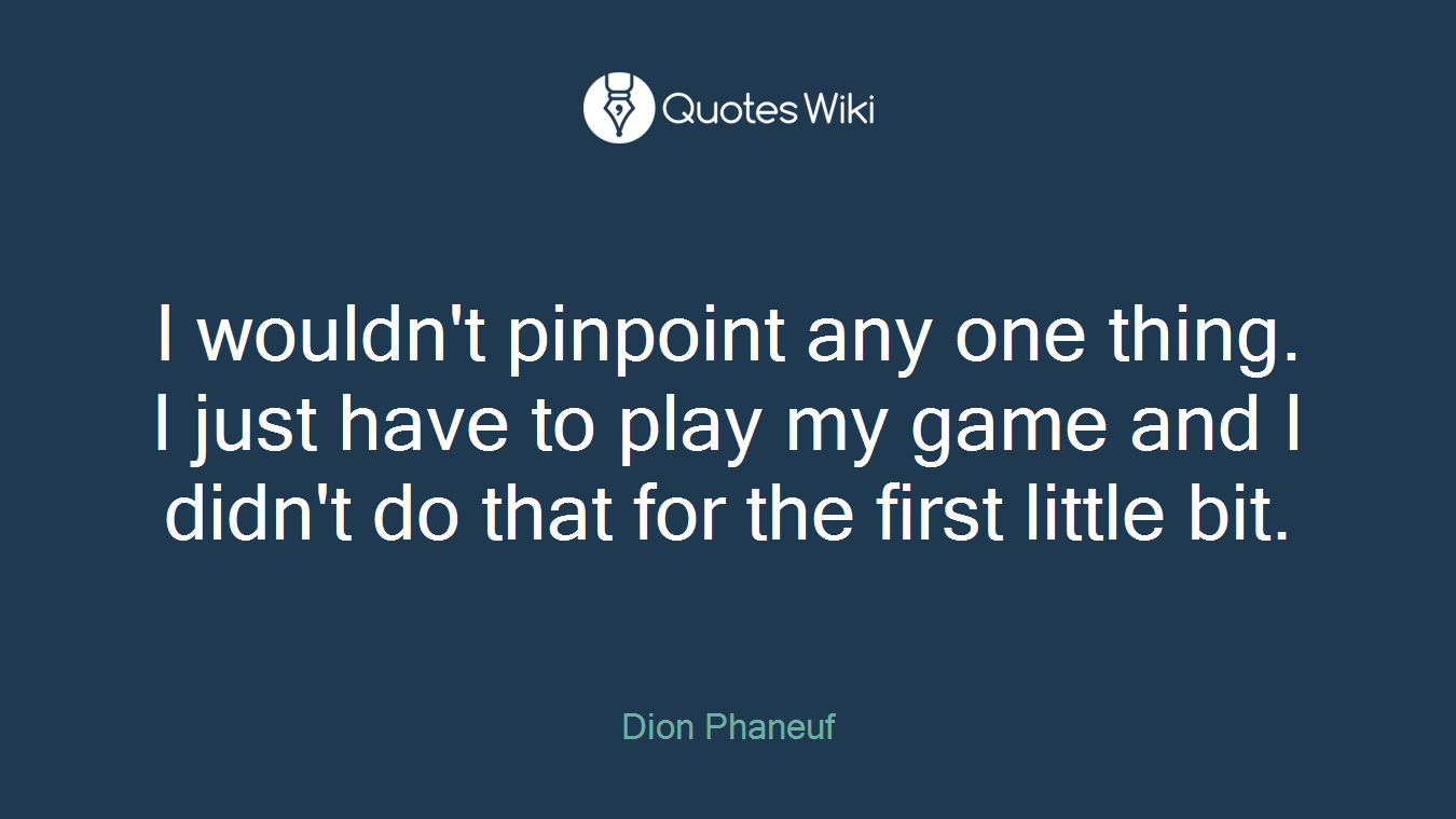 I wouldn't pinpoint any one thing. I just have to play my game and I didn't do that for the first little bit.