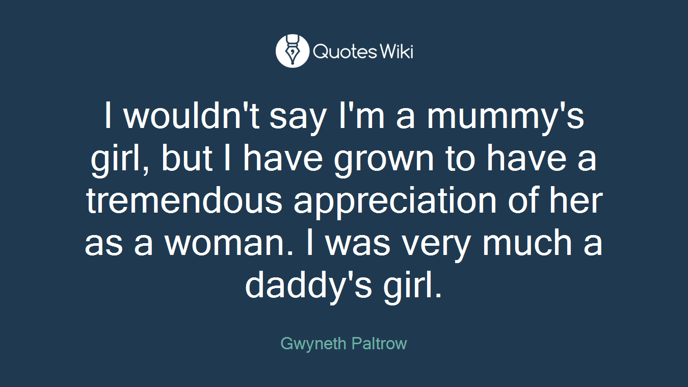 I wouldn't say I'm a mummy's girl, but I have grown to have a tremendous appreciation of her as a woman. I was very much a daddy's girl.