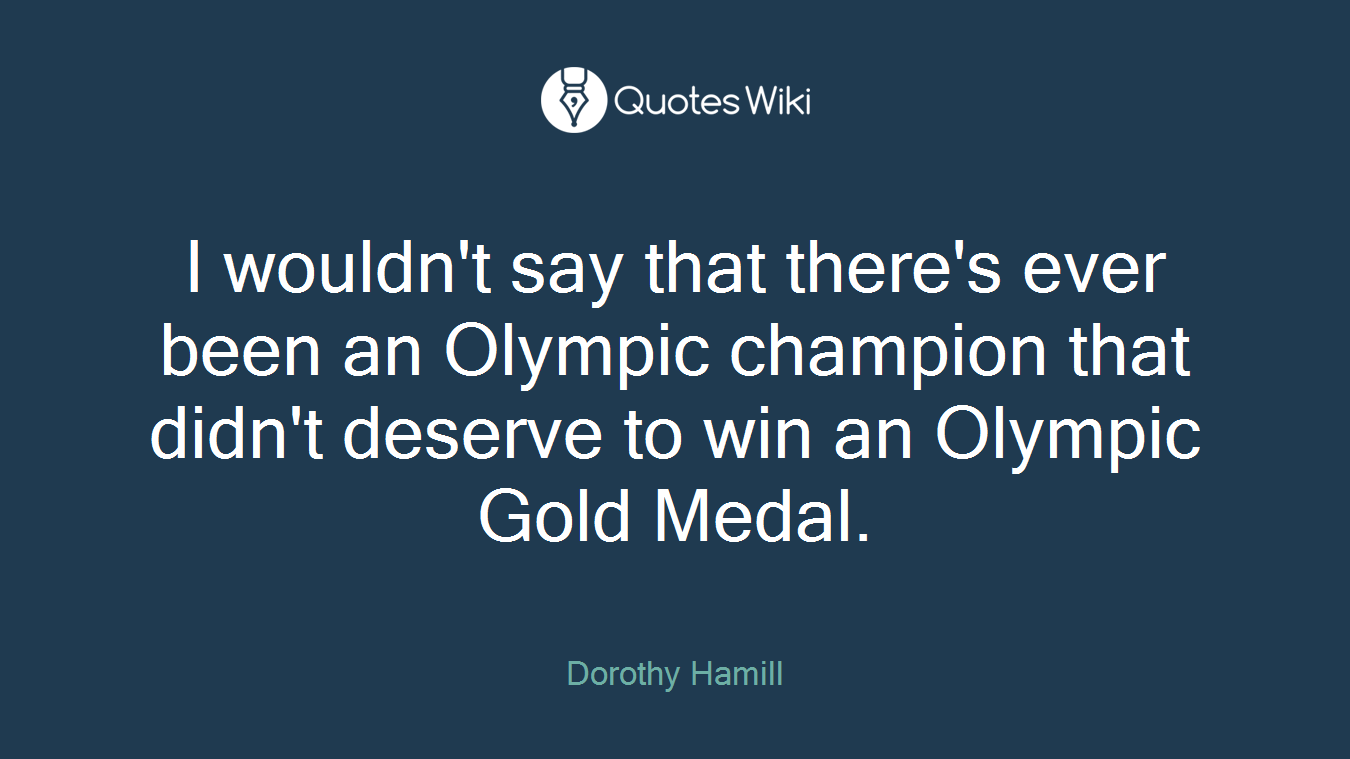 I wouldn't say that there's ever been an Olympic champion that didn't deserve to win an Olympic Gold Medal.
