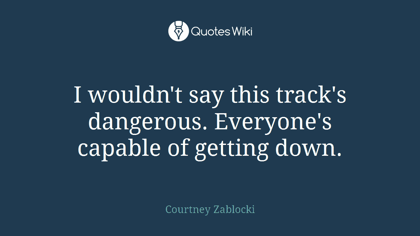 I wouldn't say this track's dangerous. Everyone's capable of getting down.