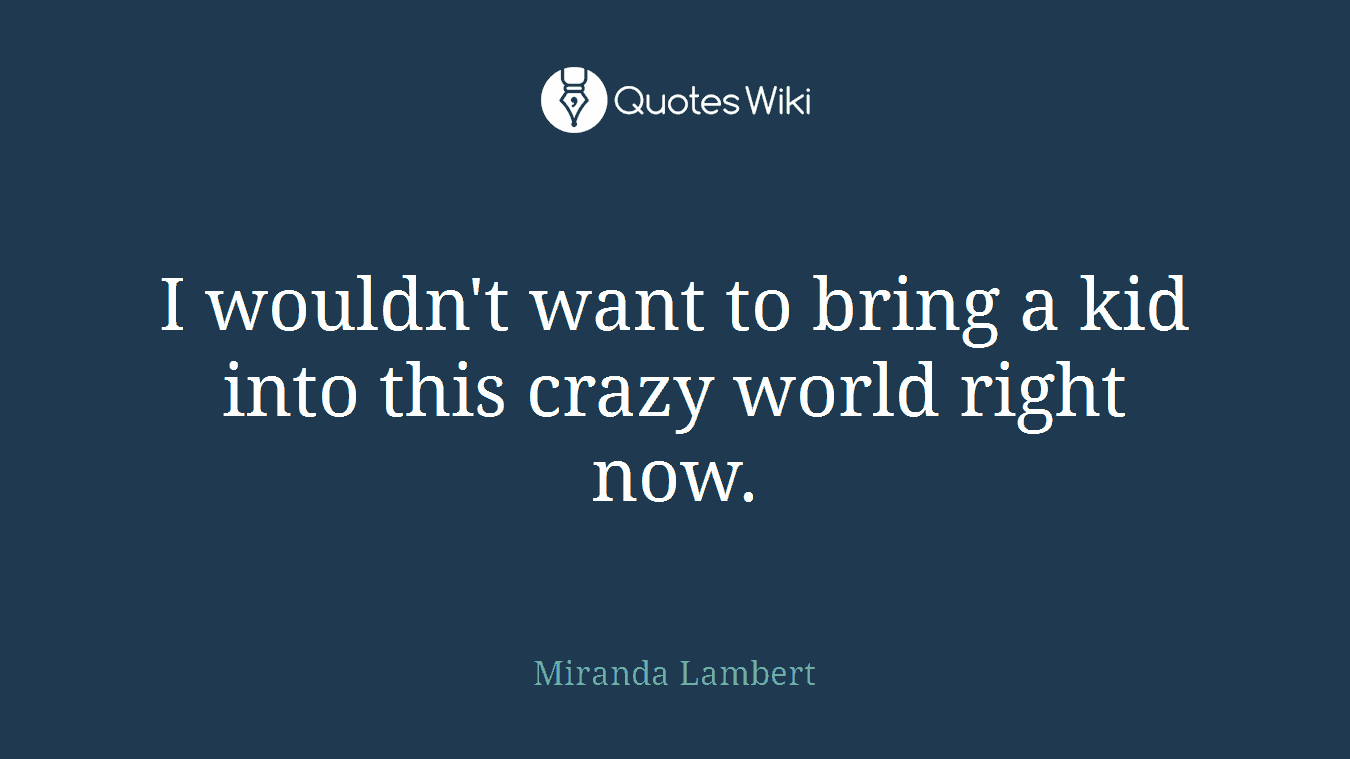 I wouldn't want to bring a kid into this crazy world right now.