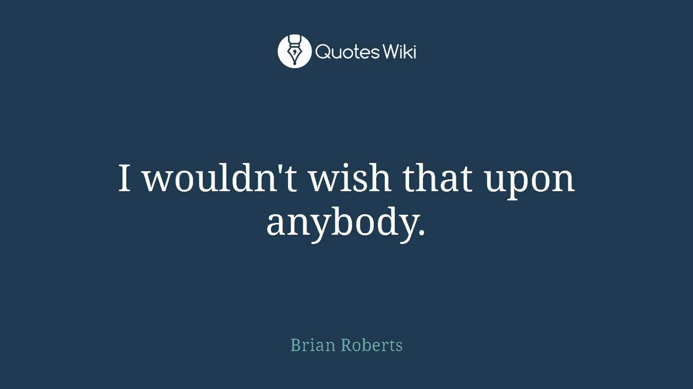 I wouldn't wish that upon anybody.