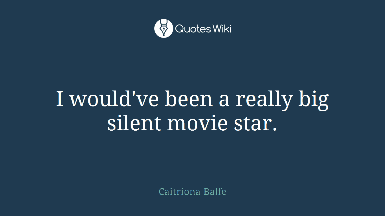 I would've been a really big silent movie star.