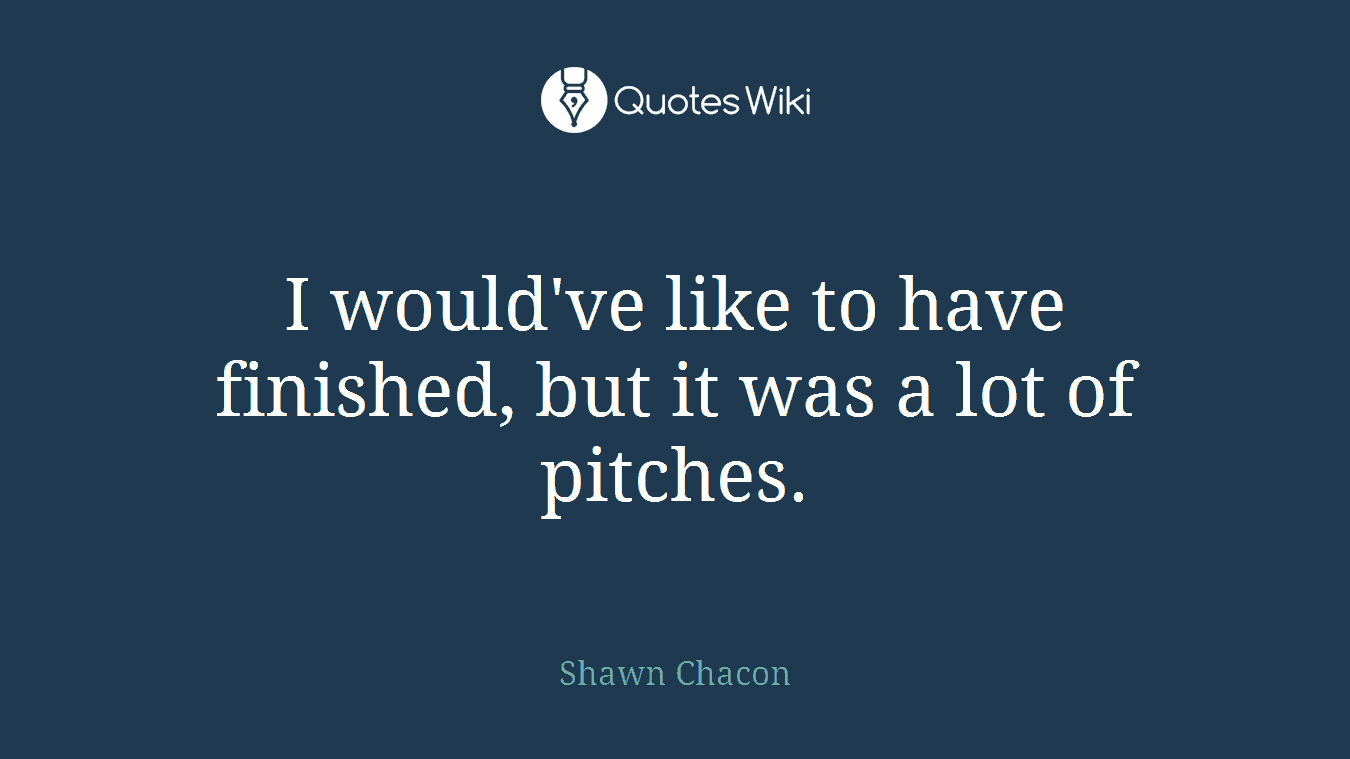 I would've like to have finished, but it was a lot of pitches.