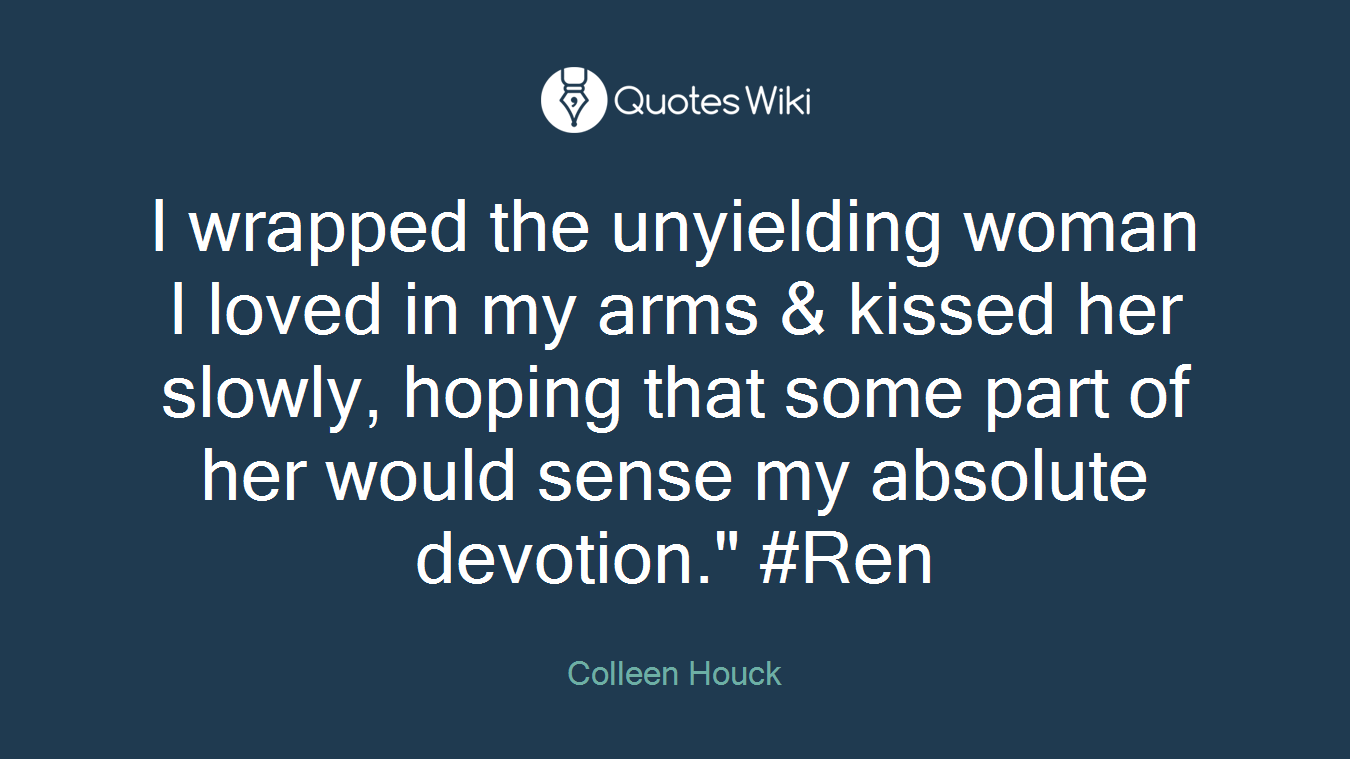 I wrapped the unyielding woman I loved in my arms & kissed her slowly, hoping that some part of her would sense my absolute devotion." #Ren