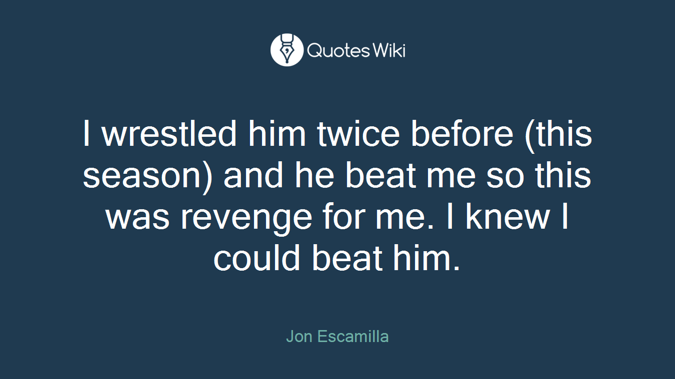 I wrestled him twice before (this season) and he beat me so this was revenge for me. I knew I could beat him.
