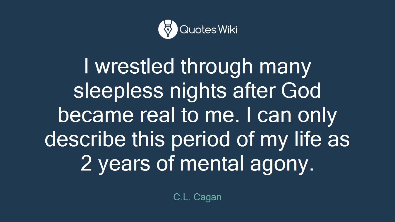 I wrestled through many sleepless nights after God became real to me. I can only describe this period of my life as 2 years of mental agony.