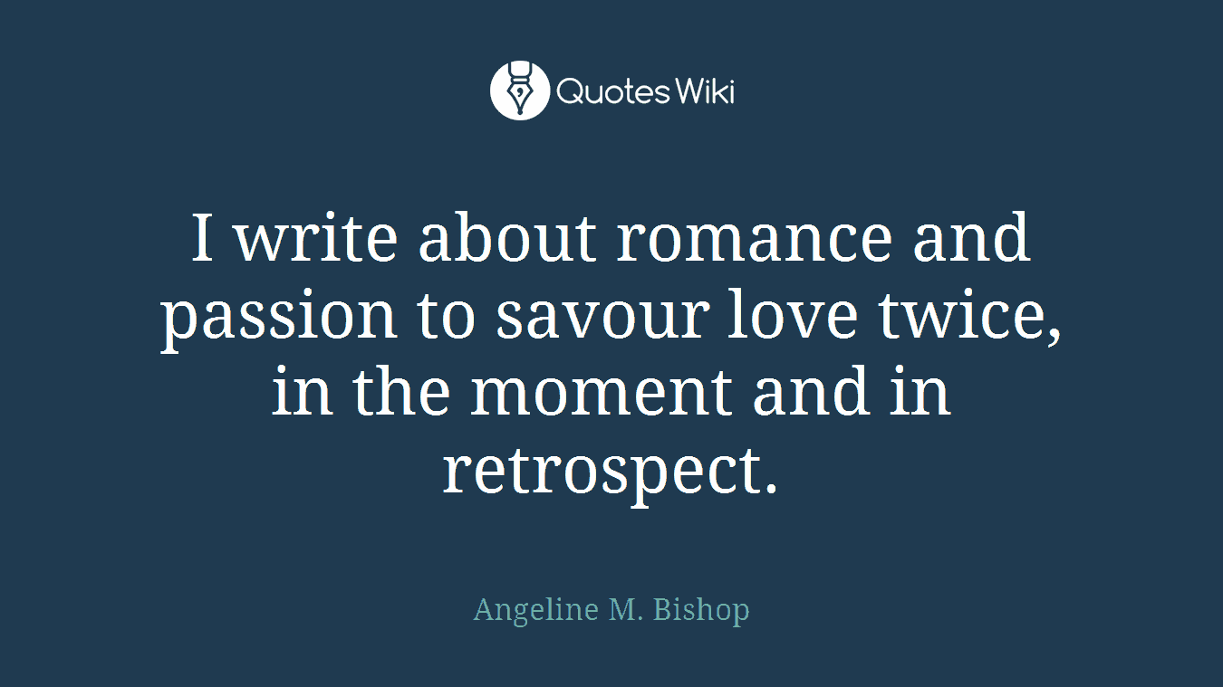 I write about romance and passion to savour love twice, in the moment and in retrospect.