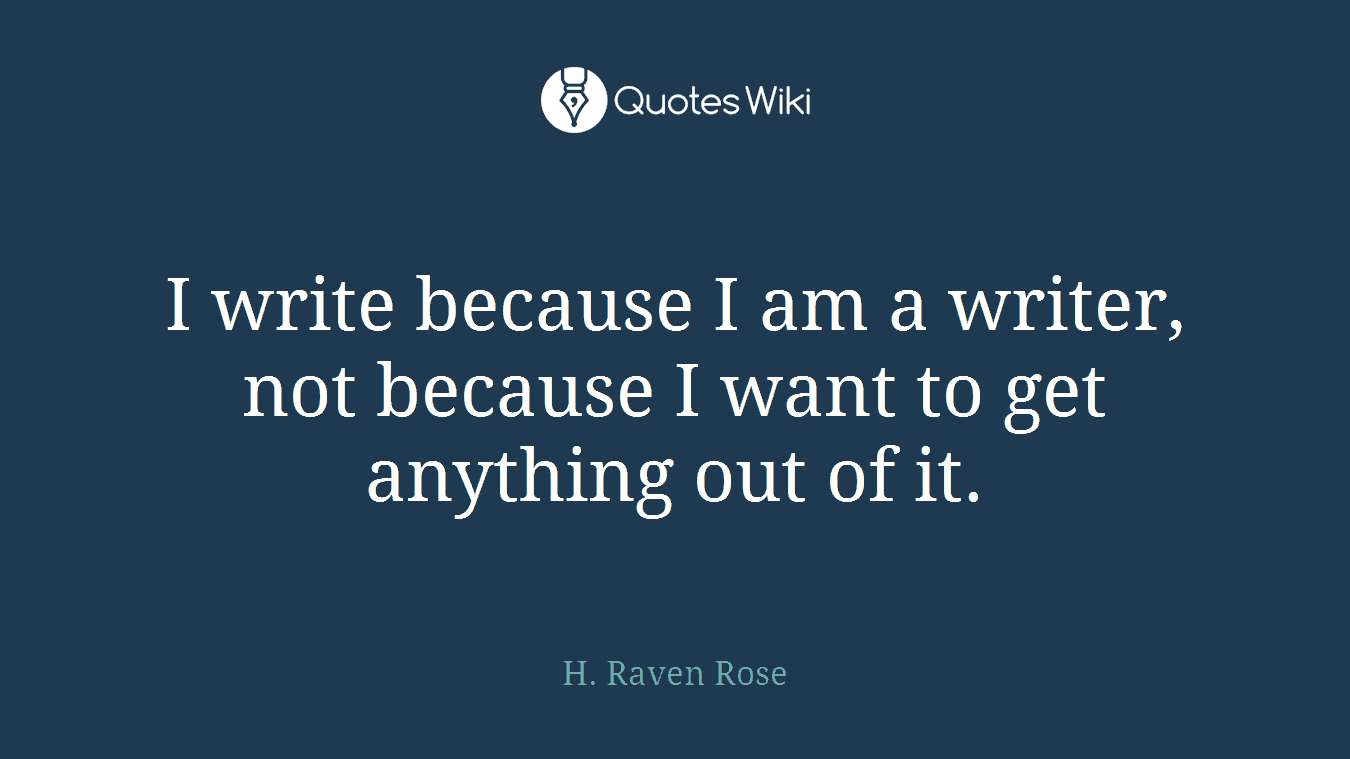 I write because I am a writer, not because I want to get anything out of it.