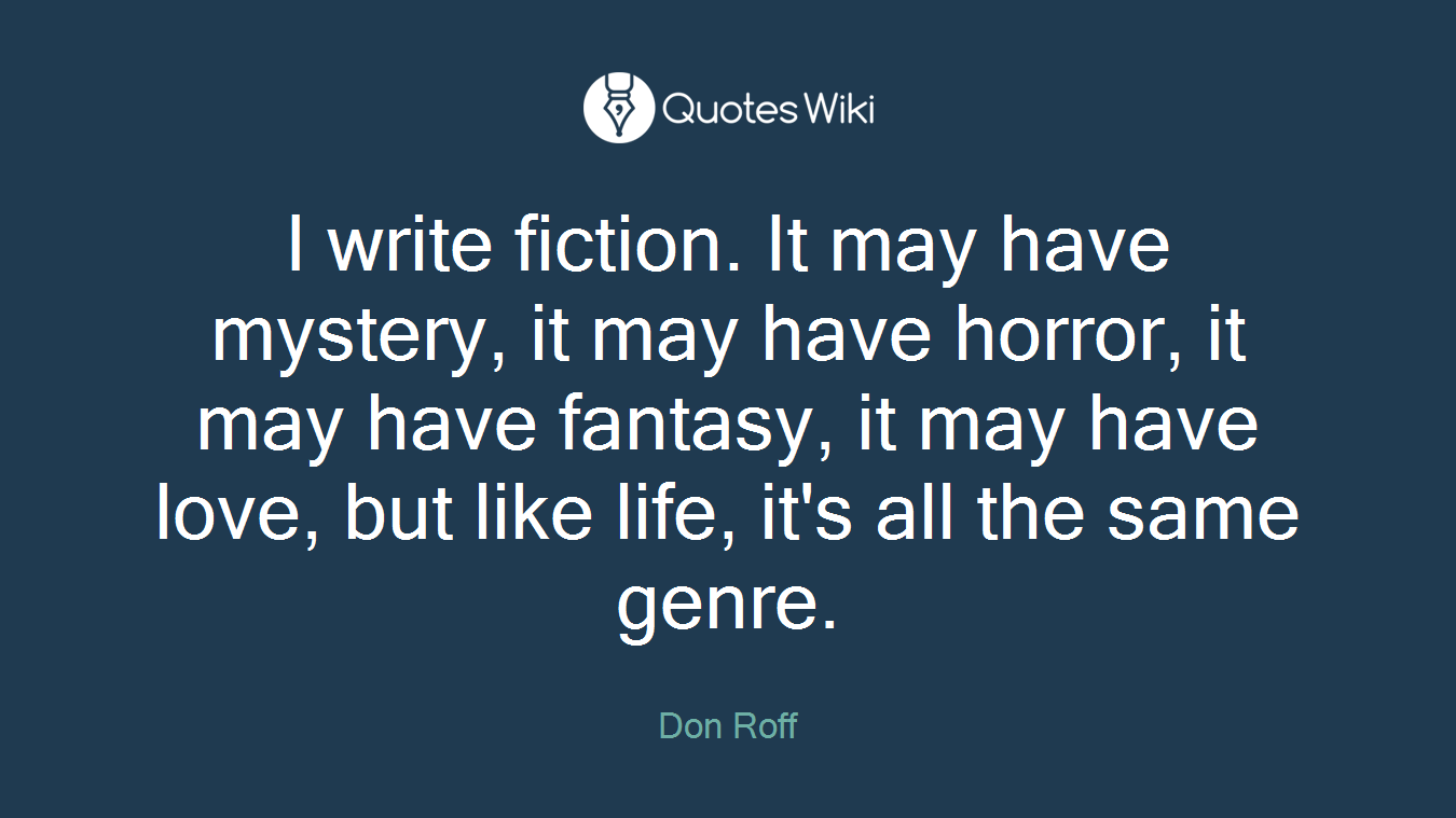 I write fiction. It may have mystery, it may have horror, it may have fantasy, it may have love, but like life, it's all the same genre.