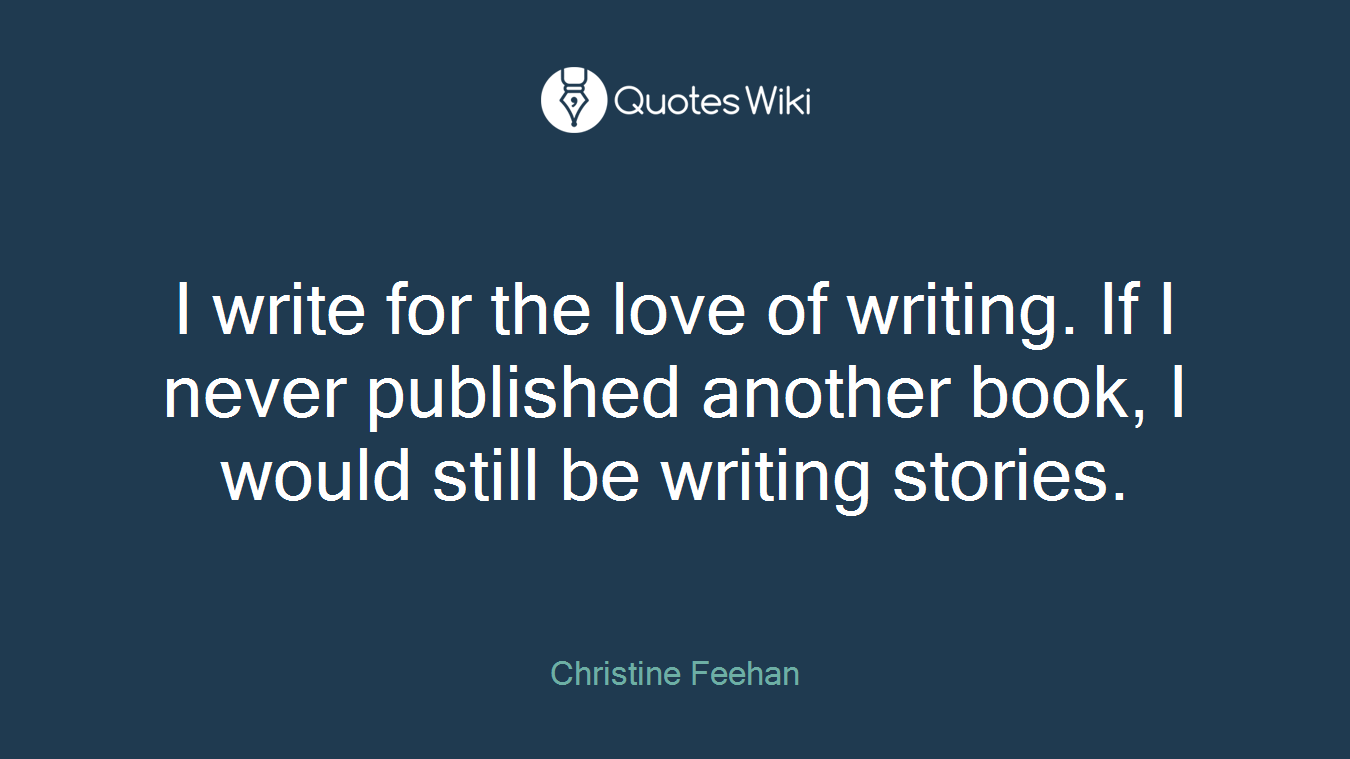 I write for the love of writing. If I never published another book, I would still be writing stories.