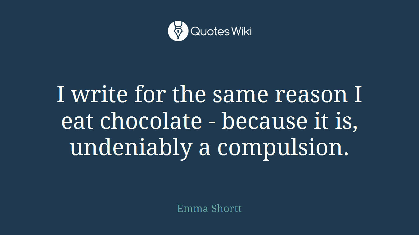 I write for the same reason I eat chocolate - because it is, undeniably a compulsion.