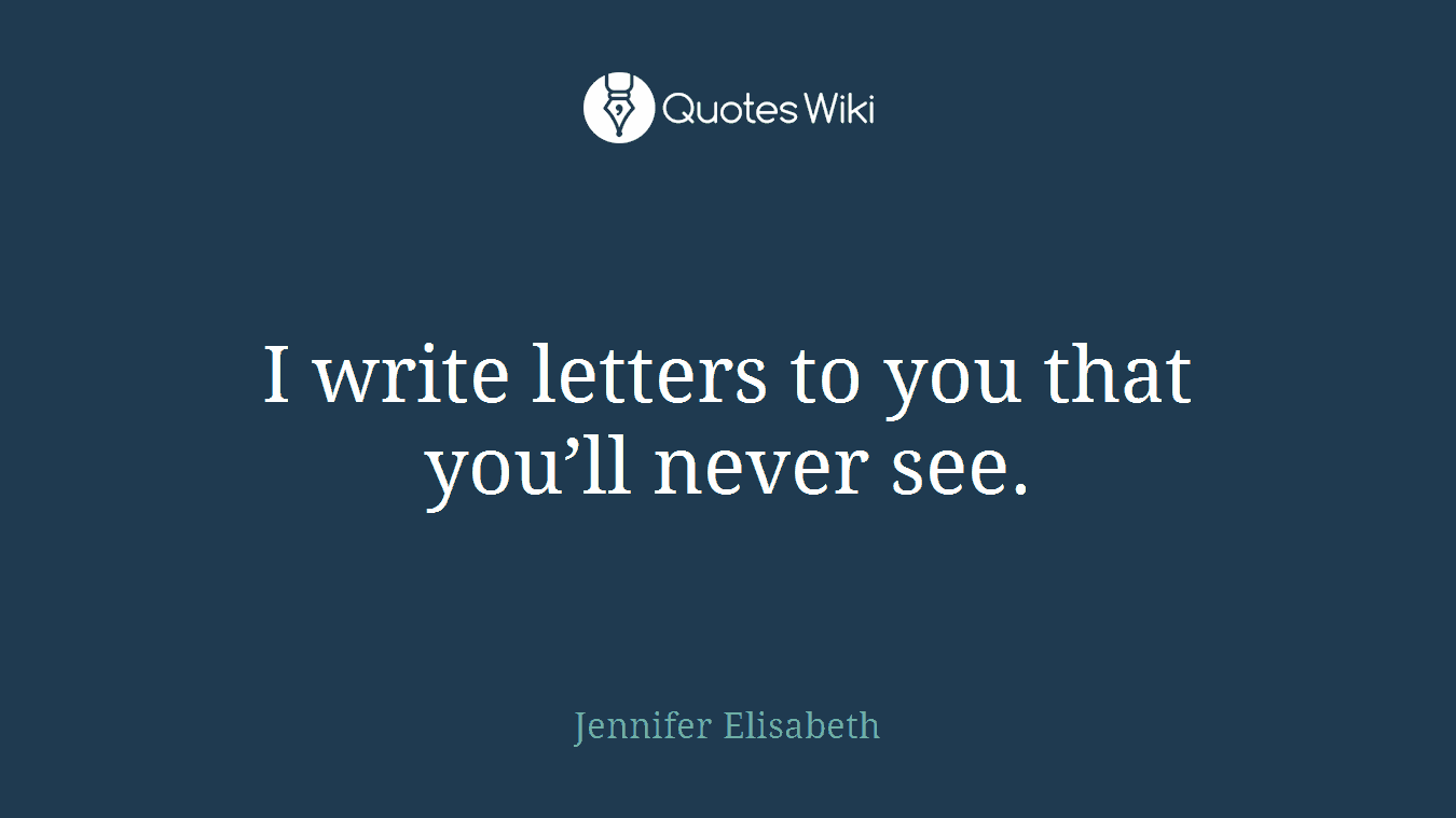 I write letters to you that you’ll never see.