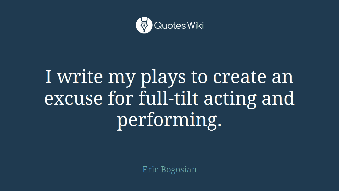 I write my plays to create an excuse for full-tilt acting and performing.