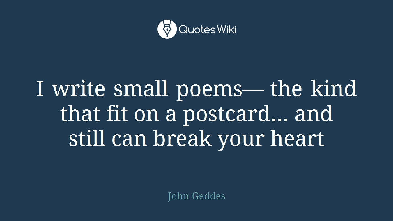 I write small poems— the kind that fit on a postcard… and still can break your heart
