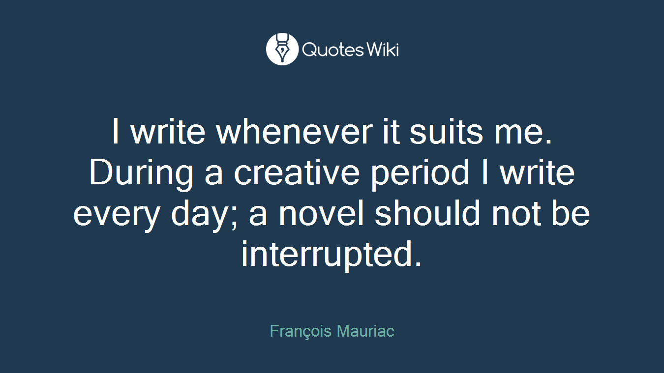 I write whenever it suits me. During a creative period I write every day; a novel should not be interrupted.