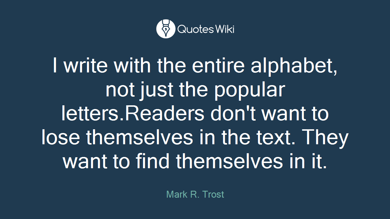 I write with the entire alphabet, not just the popular letters.Readers don't want to lose themselves in the text. They want to find themselves in it.