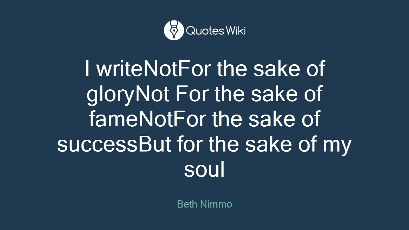 I writeNotFor the sake of gloryNot For the sake of fameNotFor the sake of successBut for the sake of my soul