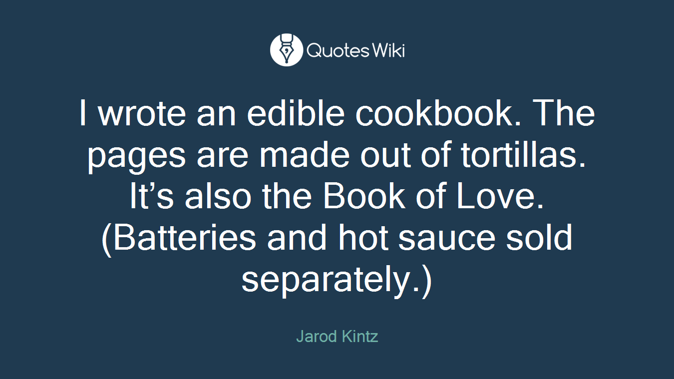 I wrote an edible cookbook. The pages are made out of tortillas. It’s also the Book of Love. (Batteries and hot sauce sold separately.)