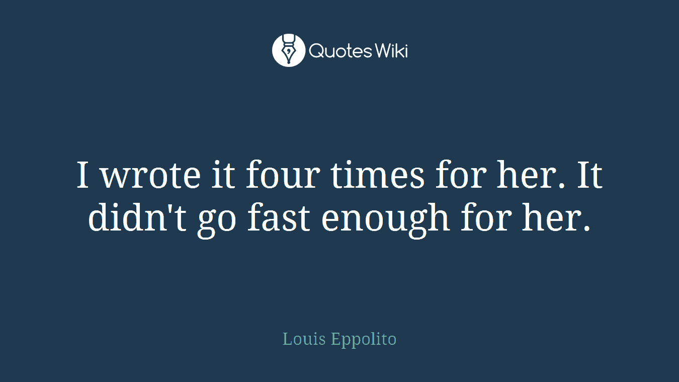 I wrote it four times for her. It didn't go fast enough for her.