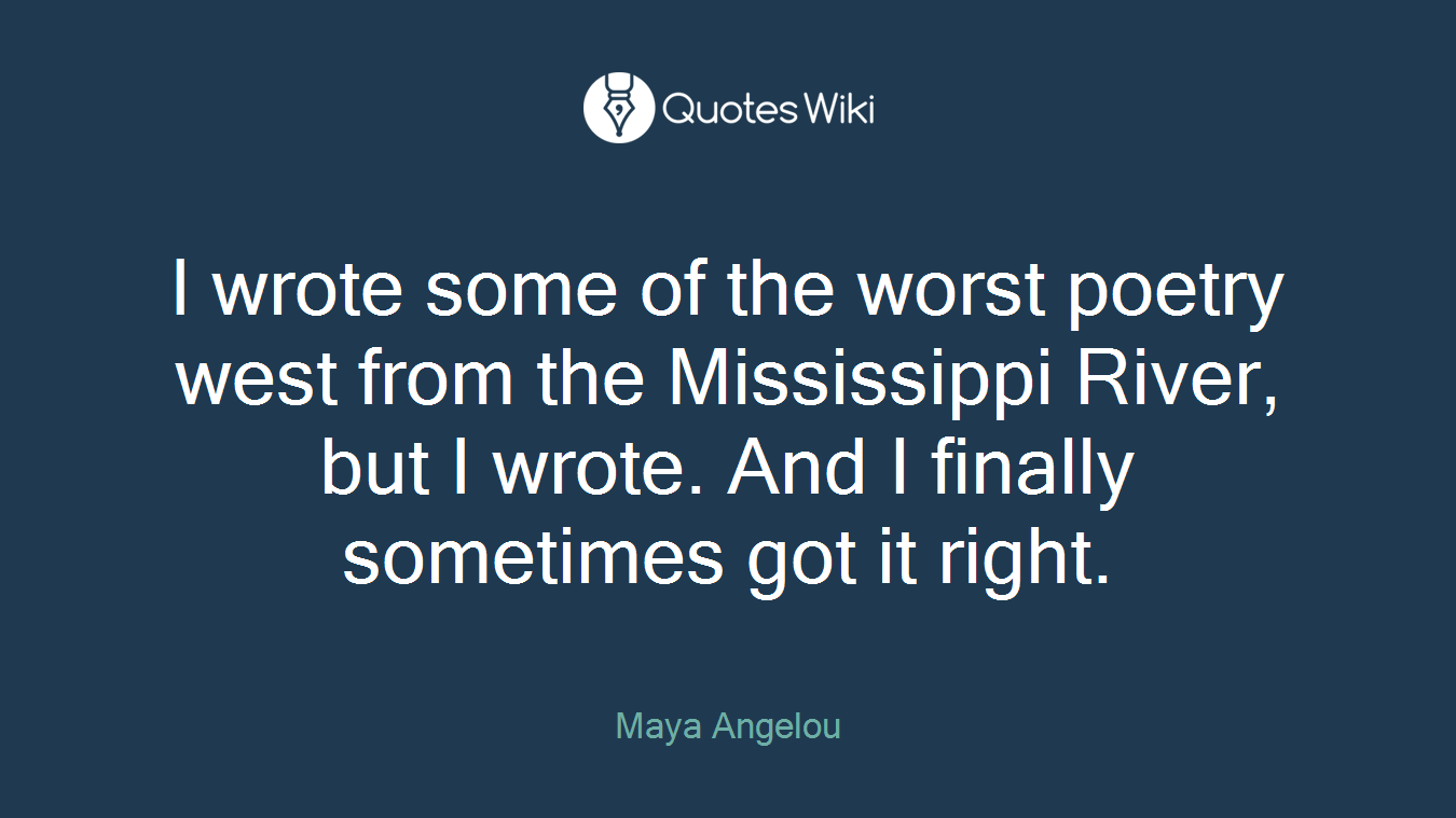 I wrote some of the worst poetry west from the Mississippi River, but I wrote. And I finally sometimes got it right.