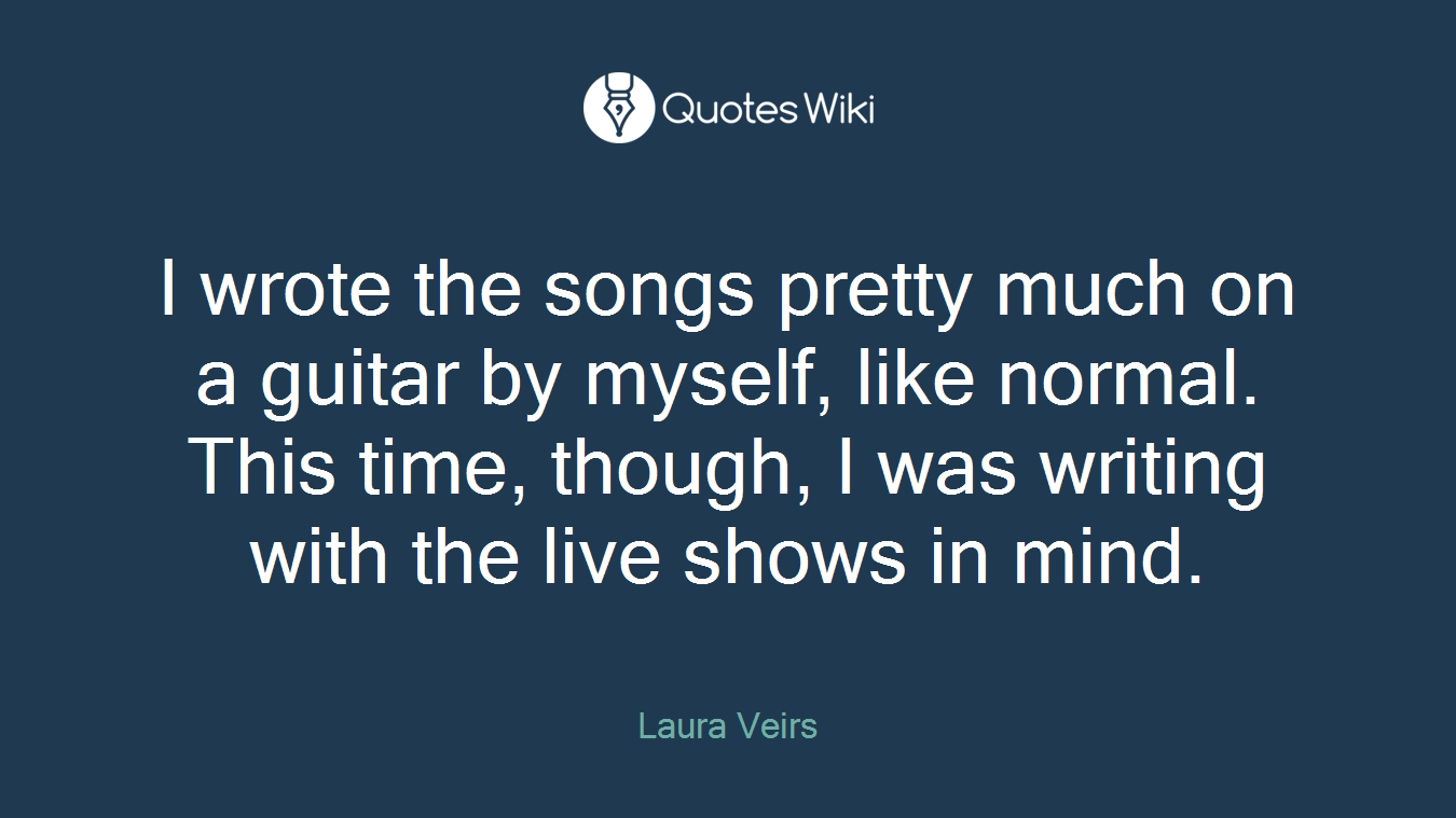 I wrote the songs pretty much on a guitar by myself, like normal. This time, though, I was writing with the live shows in mind.