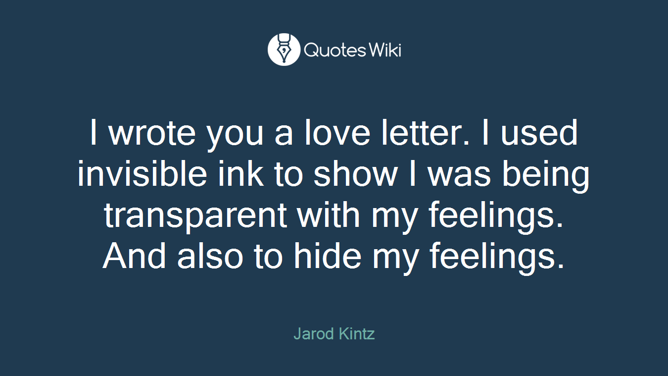 I wrote you a love letter. I used invisible ink to show I was being transparent with my feelings. And also to hide my feelings.