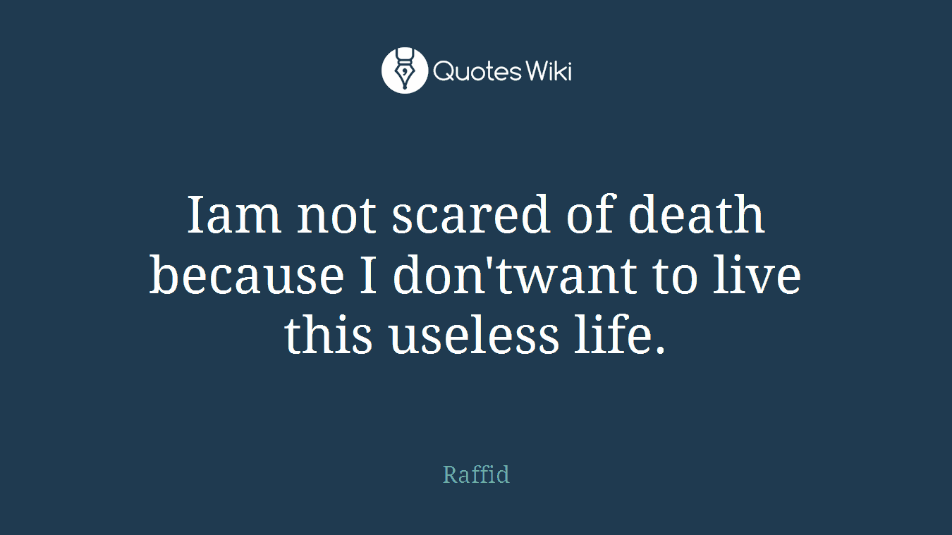Iam not scared of death because I don'twant to live this useless life.