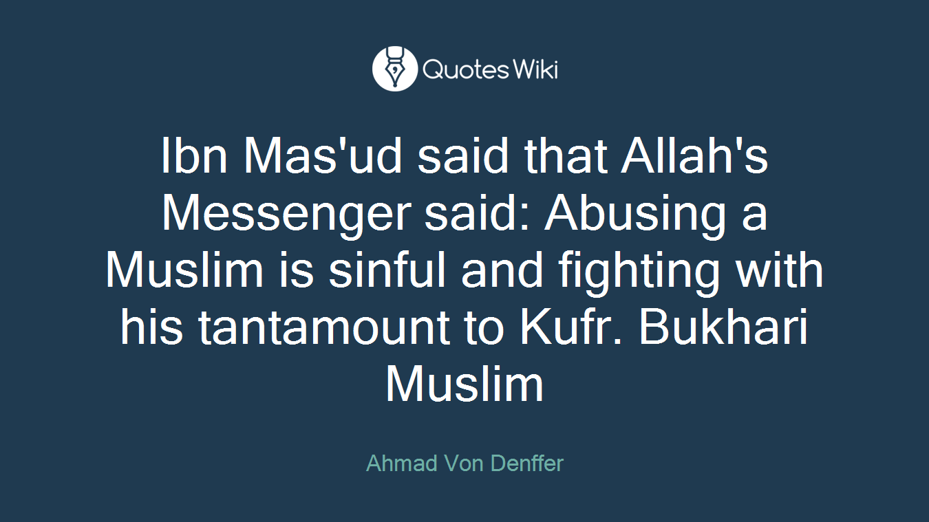 Ibn Mas'ud said that Allah's Messenger said: Abusing a Muslim is sinful and fighting with his tantamount to Kufr. Bukhari Muslim