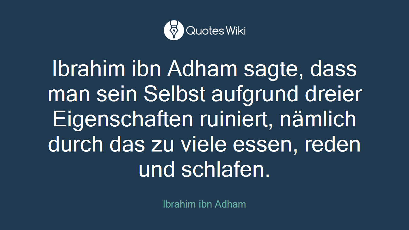 Ibrahim ibn Adham sagte, dass man sein Selbst aufgrund dreier Eigenschaften ruiniert, nämlich durch das zu viele essen, reden und schlafen.
