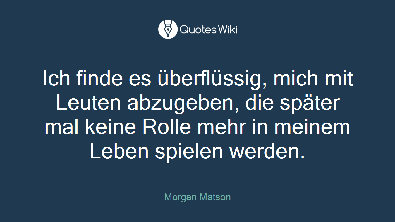 Ich finde es überflüssig, mich mit Leuten abzugeben, die später mal keine Rolle mehr in meinem Leben spielen werden.