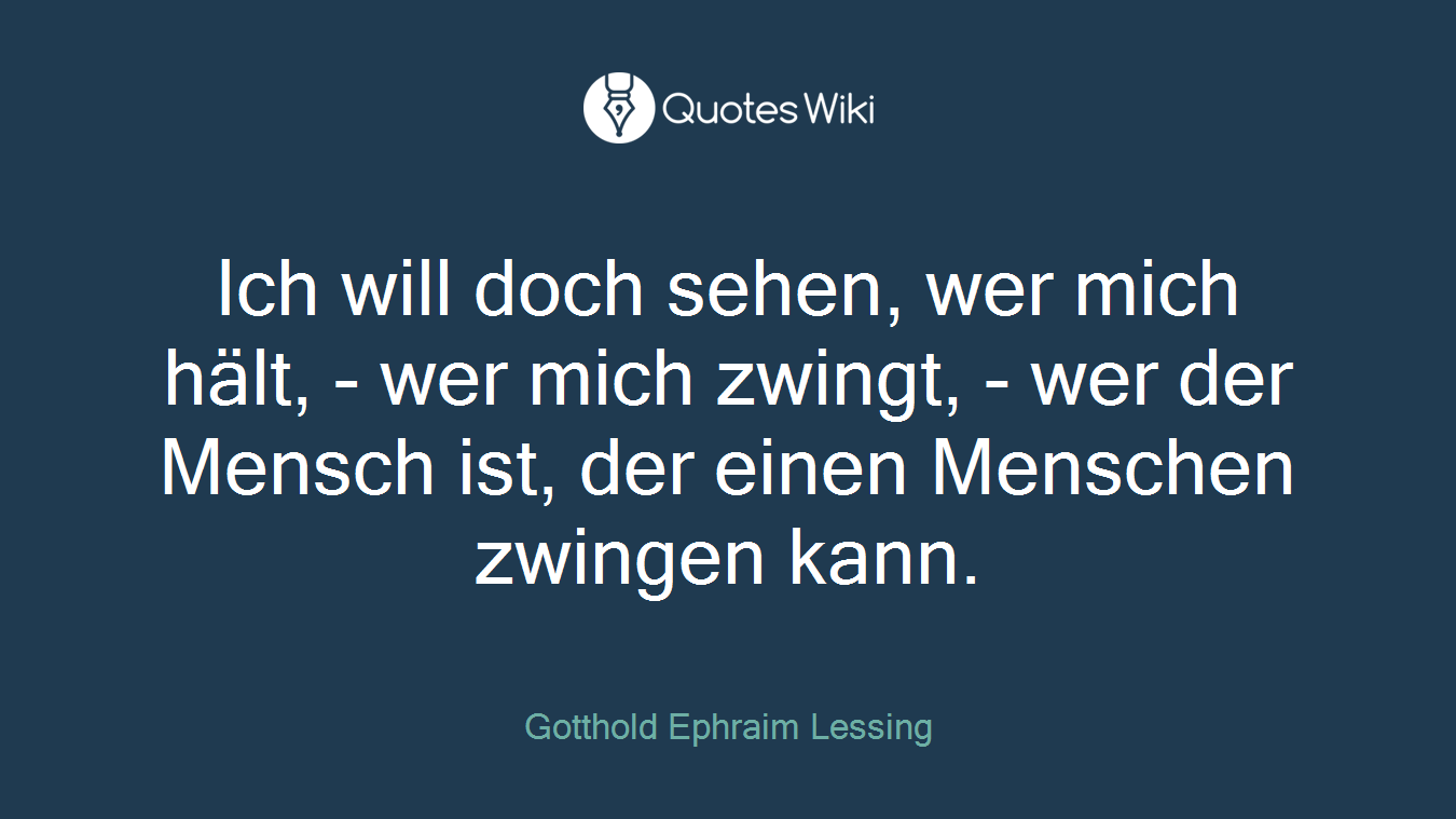 Ich will doch sehen, wer mich hält, - wer mich zwingt, - wer der Mensch ist, der einen Menschen zwingen kann.