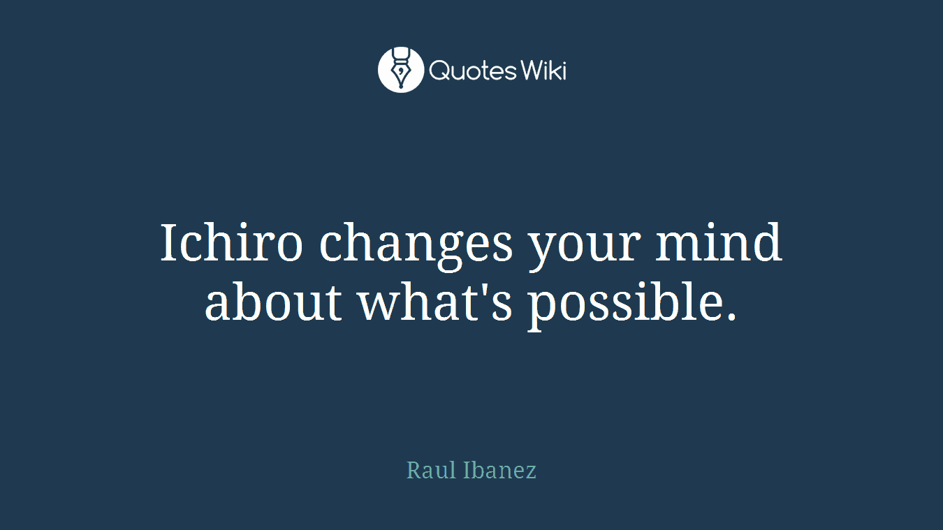 Ichiro changes your mind about what's possible.
