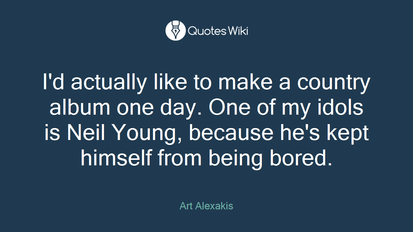 I'd actually like to make a country album one day. One of my idols is Neil Young, because he's kept himself from being bored.