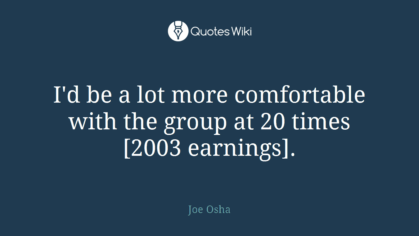 I'd be a lot more comfortable with the group at 20 times [2003 earnings].