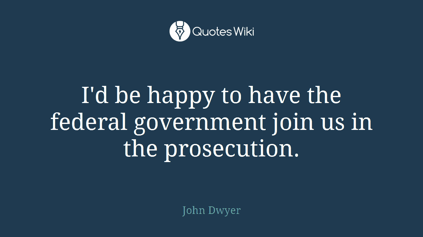 I'd be happy to have the federal government join us in the prosecution.