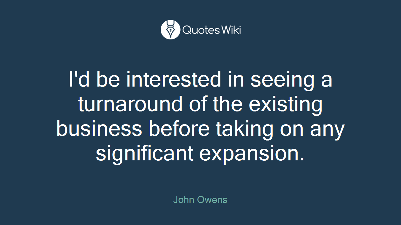 I'd be interested in seeing a turnaround of the existing business before taking on any significant expansion.