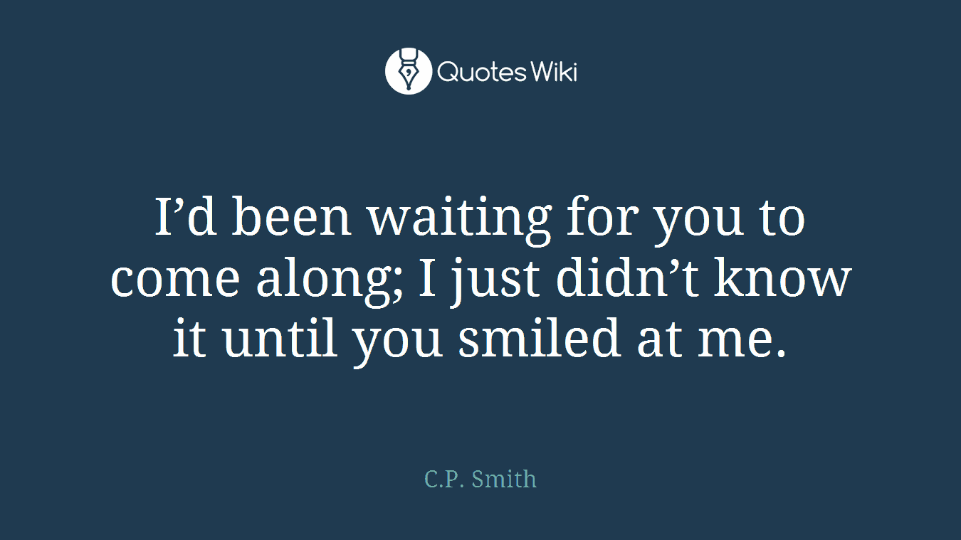 I’d been waiting for you to come along; I just didn’t know it until you smiled at me.