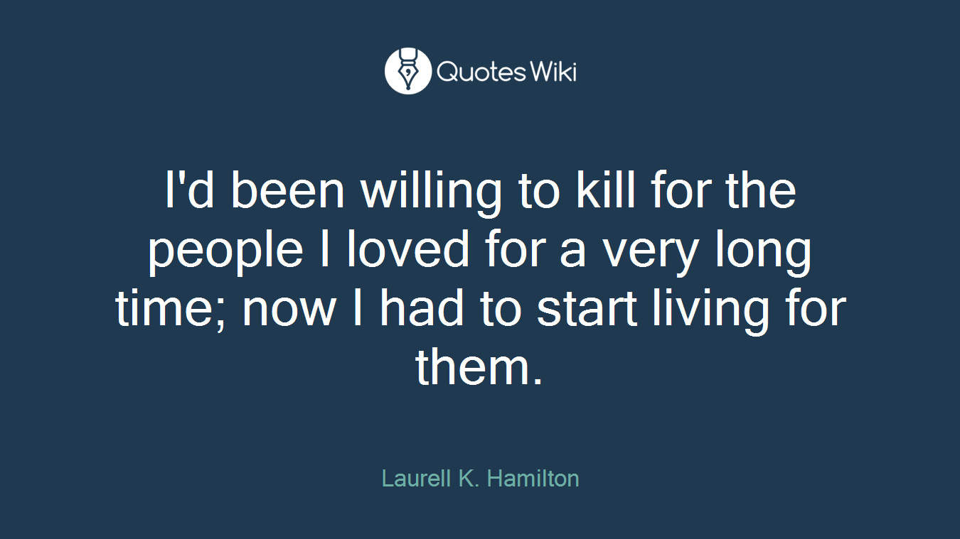 I'd been willing to kill for the people I loved for a very long time; now I had to start living for them.