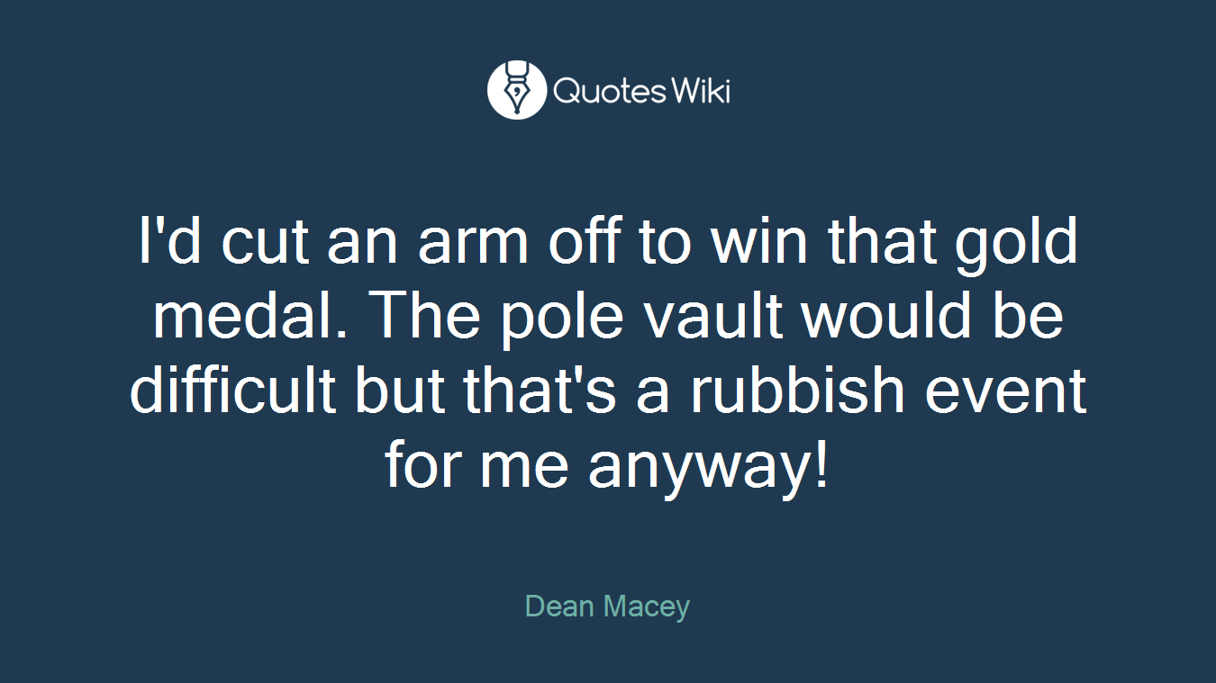 I'd cut an arm off to win that gold medal. The pole vault would be difficult but that's a rubbish event for me anyway!