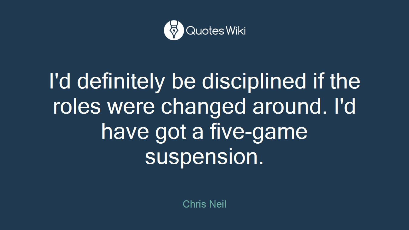I'd definitely be disciplined if the roles were changed around. I'd have got a five-game suspension.