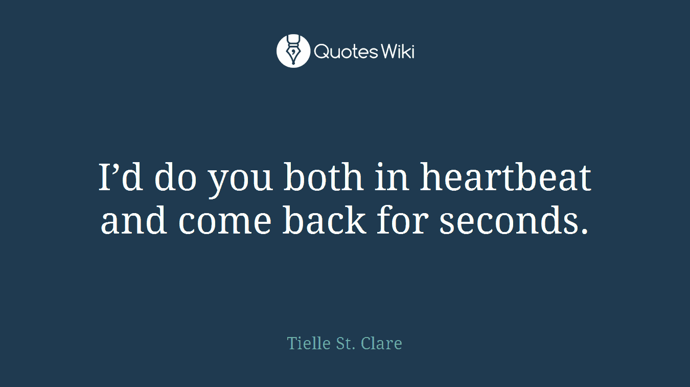 I’d do you both in heartbeat and come back for seconds.