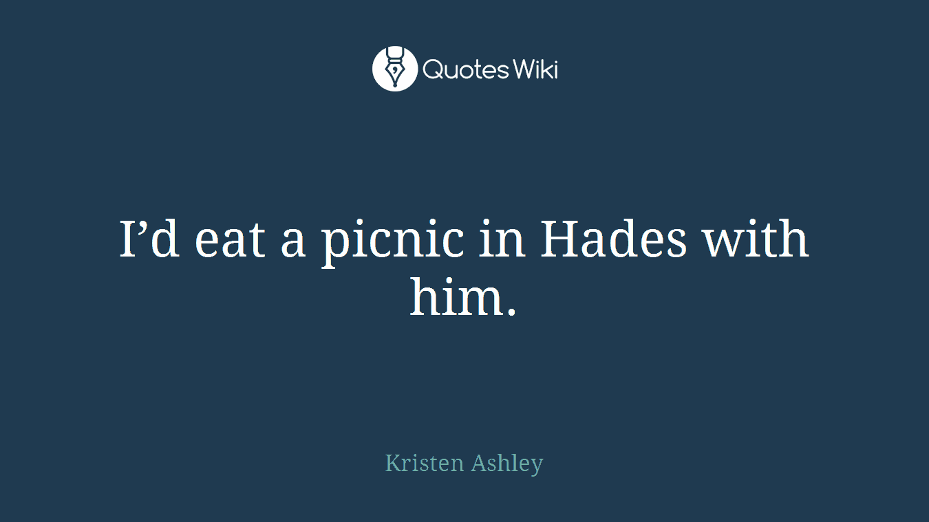 I’d eat a picnic in Hades with him.