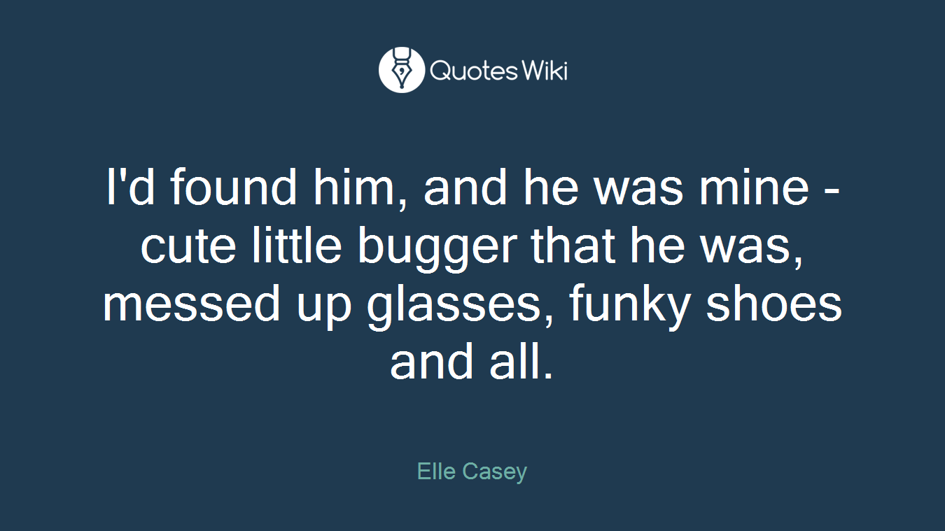 I'd found him, and he was mine - cute little bugger that he was, messed up glasses, funky shoes and all.