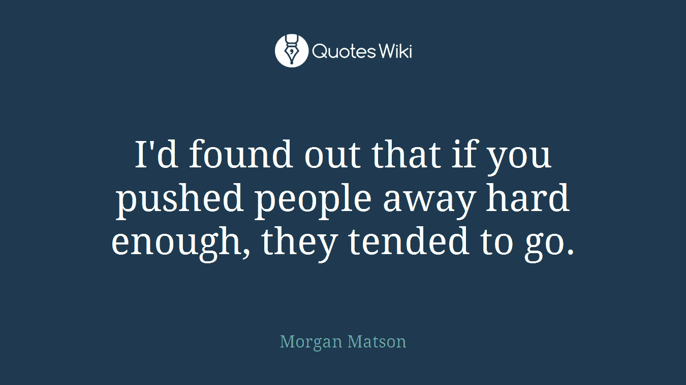 I'd found out that if you pushed people away hard enough, they tended to go.
