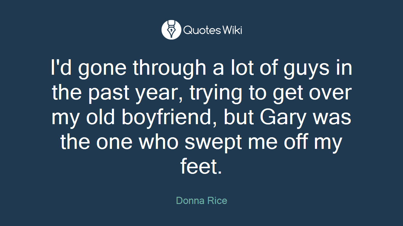 I'd gone through a lot of guys in the past year, trying to get over my old boyfriend, but Gary was the one who swept me off my feet.