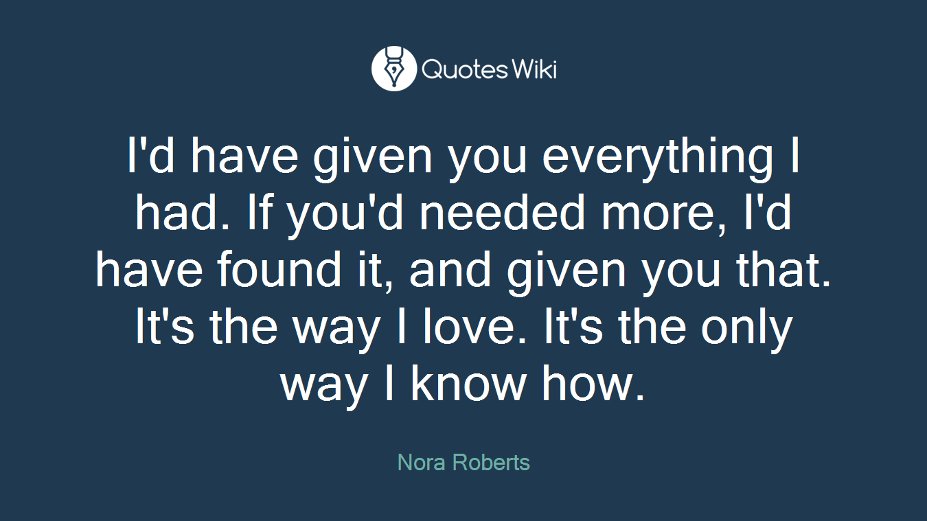 I'd have given you everything I had. If you'd needed more, I'd have found it, and given you that. It's the way I love. It's the only way I know how.
