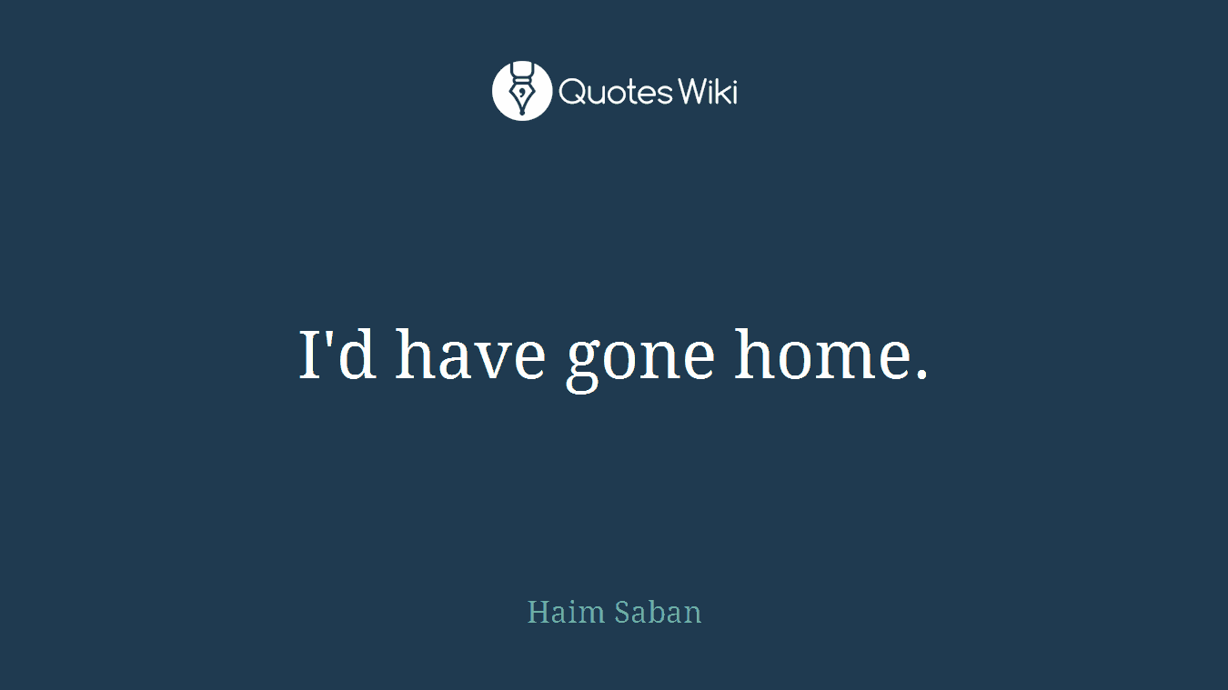 I'd have gone home.
