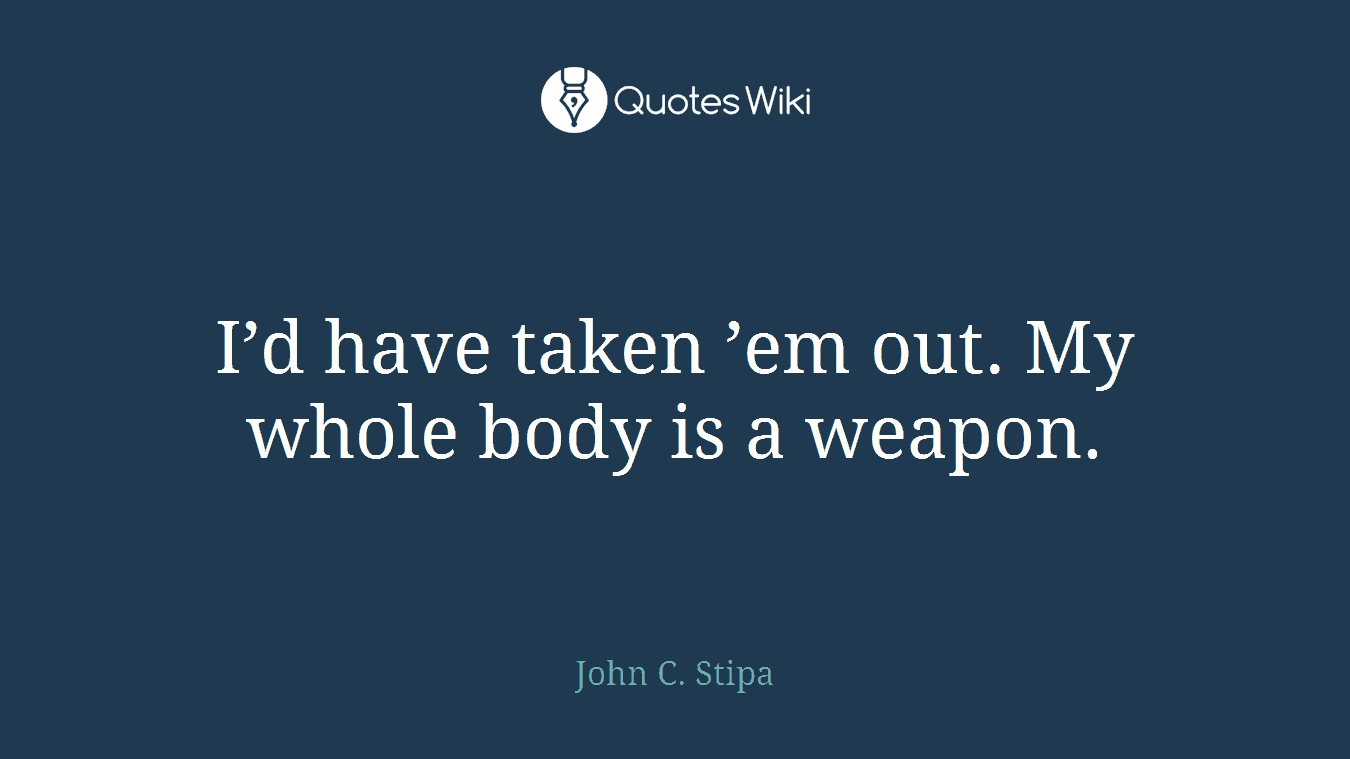 I’d have taken ’em out. My whole body is a weapon.